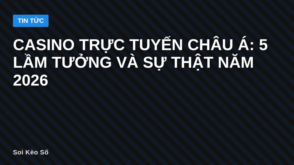 Casino trực tuyến châu Á: 5 lầm tưởng và sự thật năm 2026