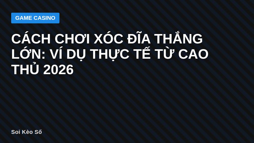 Cách chơi xóc đĩa thắng lớn: Ví dụ thực tế từ cao thủ 2026