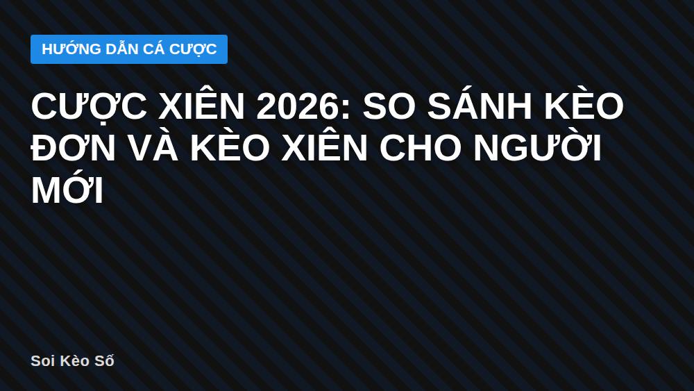 Cược xiên 2026: So sánh kèo đơn và kèo xiên cho người mới