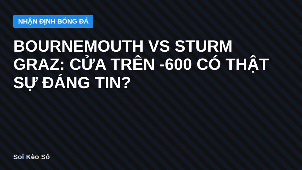 Bournemouth vs Sturm Graz: Cửa Trên -600 Có Thật Sự Đáng Tin?