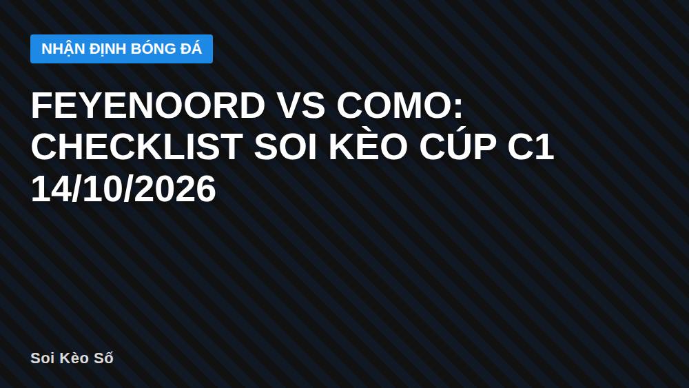 Feyenoord vs Como: Checklist Soi Kèo Cúp C1 14/10/2026