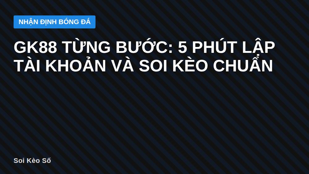 Gk88 từng bước: 5 phút lập tài khoản và soi kèo chuẩn