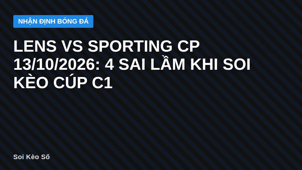 Lens vs Sporting CP 13/10/2026: 4 sai lầm khi soi kèo Cúp C1