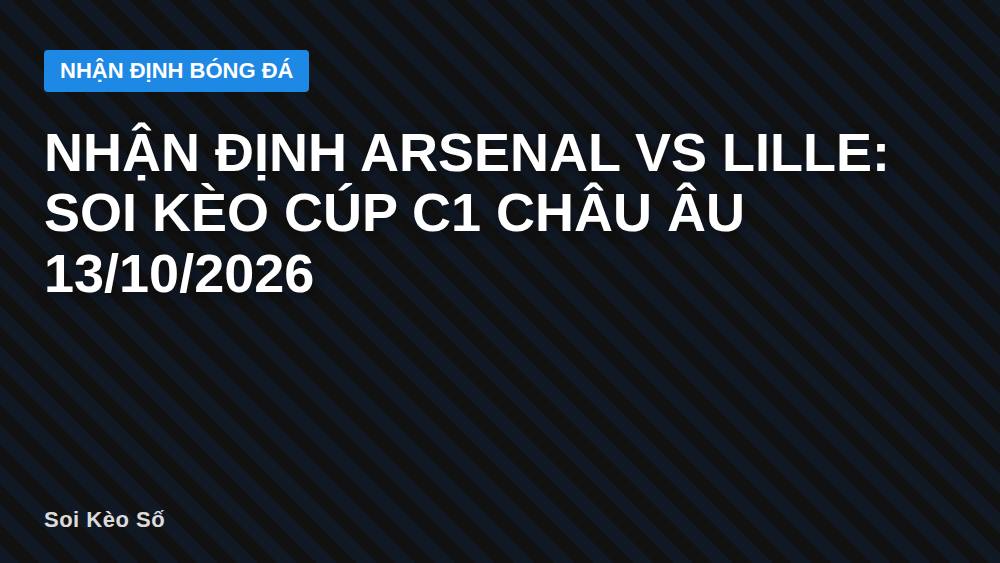 Nhận định Arsenal vs Lille: Soi kèo Cúp C1 châu Âu 13/10/2026